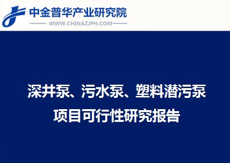 深井泵、污水泵、塑料潛污泵項目可行性研究報告