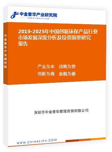 2019-2025年中國(guó)創(chuàng)新環(huán)保產(chǎn)品行業(yè)市場(chǎng)發(fā)展深度分析及投資前景研究報(bào)告