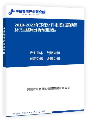 2018-2023年環(huán)保材料市場(chǎng)發(fā)展前景及供需格局分析預(yù)測(cè)報(bào)告